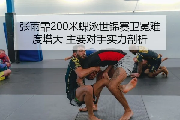 张雨霏200米蝶泳世锦赛卫冕难度增大 主要对手实力剖析