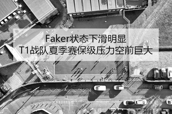 Faker状态下滑明显 T1战队夏季赛保级压力空前巨大